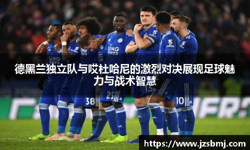 德黑兰独立队与哎杜哈尼的激烈对决展现足球魅力与战术智慧